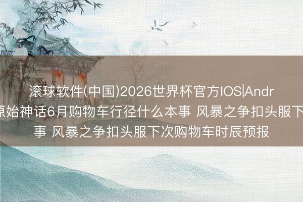 滚球软件(中国)2026世界杯官方IOS|Android手机app下载 原始神话6月购物车行径什么本事 风暴之争扣头服下次购物车时辰预报