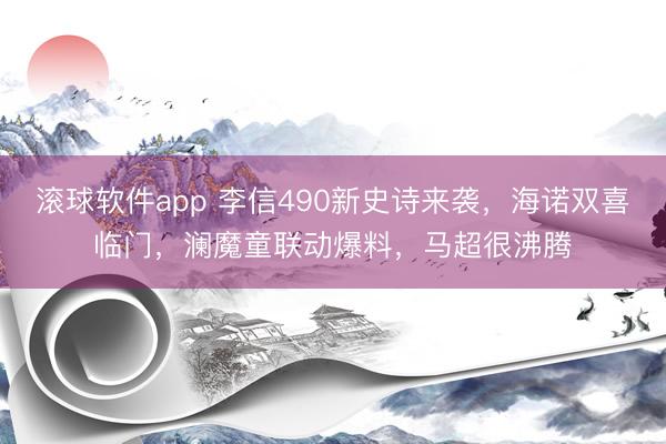 滚球软件app 李信490新史诗来袭，海诺双喜临门，澜魔童联动爆料，马超很沸腾