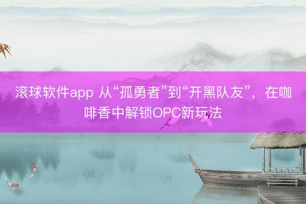 滚球软件app 从“孤勇者”到“开黑队友”，在咖啡香中解锁OPC新玩法
