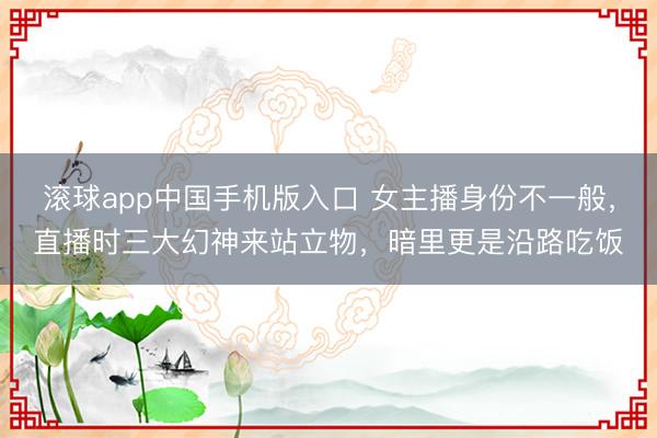 滚球app中国手机版入口 女主播身份不一般，直播时三大幻神来站立物，暗里更是沿路吃饭