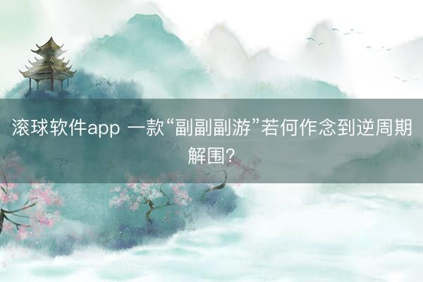 滚球软件app 一款“副副副游”若何作念到逆周期解围？