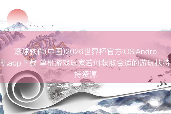 滚球软件(中国)2026世界杯官方IOS|Android手机app下载 单机游戏玩家若何获取合适的游玩扶持资源