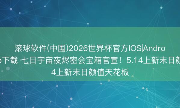 滚球软件(中国)2026世界杯官方IOS|Android手机app下载 七日宇宙夜烬密会宝箱官宣！5.14上新末日颜值天花板