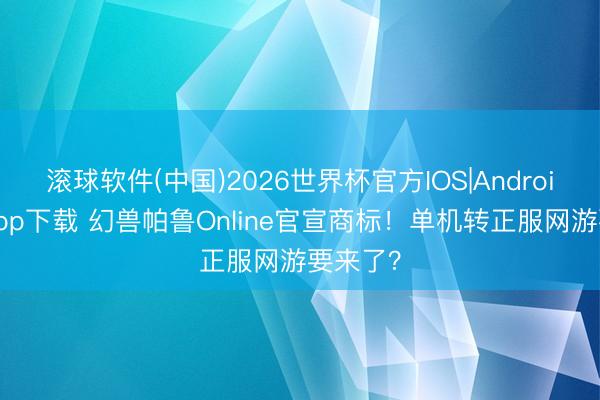 滚球软件(中国)2026世界杯官方IOS|Android手机app下载 幻兽帕鲁Online官宣商标！单机转正服网游要来了？