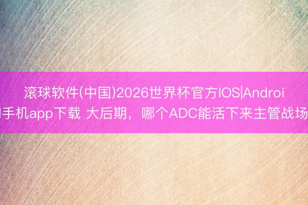 滚球软件(中国)2026世界杯官方IOS|Android手机app下载 大后期，哪个ADC能活下来主管战场？