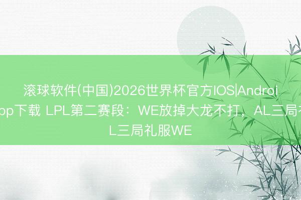 滚球软件(中国)2026世界杯官方IOS|Android手机app下载 LPL第二赛段：WE放掉大龙不打，AL三局礼服WE