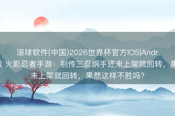 滚球软件(中国)2026世界杯官方IOS|Android手机app下载 火影忍者手游：别传三忍纲手还未上架就回转，果然这样不胜吗？