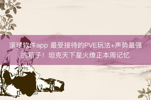 滚球软件app 最受接待的PVE玩法+声势最强的箱子！坦克天下星火燎正本周记忆