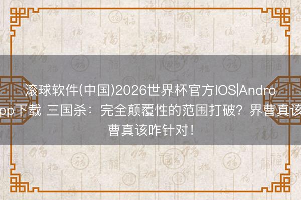 滚球软件(中国)2026世界杯官方IOS|Android手机app下载 三国杀：完全颠覆性的范围打破？界曹真该咋针对！