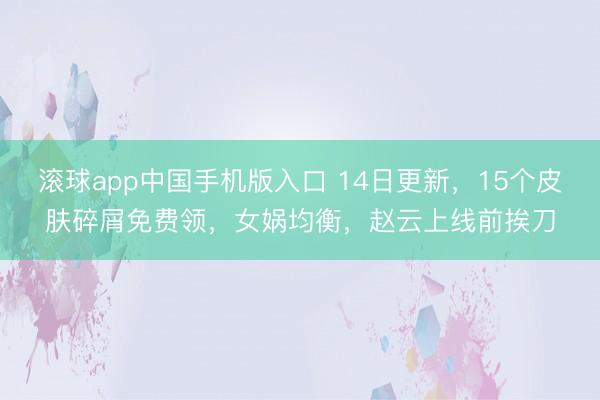 滚球app中国手机版入口 14日更新，15个皮肤碎屑免费领，女娲均衡，赵云上线前挨刀