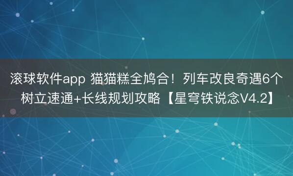 滚球软件app 猫猫糕全鸠合！列车改良奇遇6个树立速通+长线规划攻略【星穹铁说念V4.2】