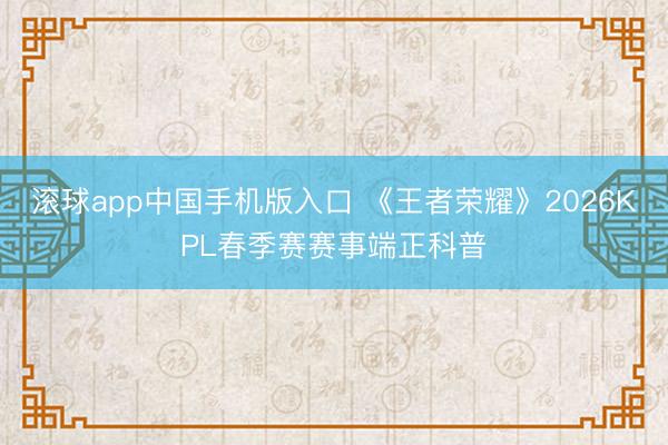 滚球app中国手机版入口 《王者荣耀》2026KPL春季赛赛事端正科普