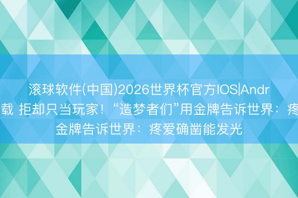 滚球软件(中国)2026世界杯官方IOS|Android手机app下载 拒却只当玩家！“造梦者们”用金牌告诉世界：疼爱确凿能发光