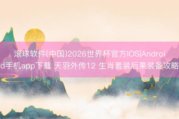 滚球软件(中国)2026世界杯官方IOS|Android手机app下载 天羽外传12 生肖套装后果装备攻略
