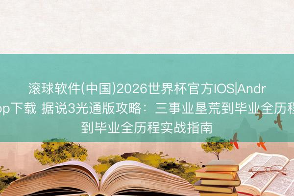 滚球软件(中国)2026世界杯官方IOS|Android手机app下载 据说3光通版攻略：三事业垦荒到毕业全历程实战指南