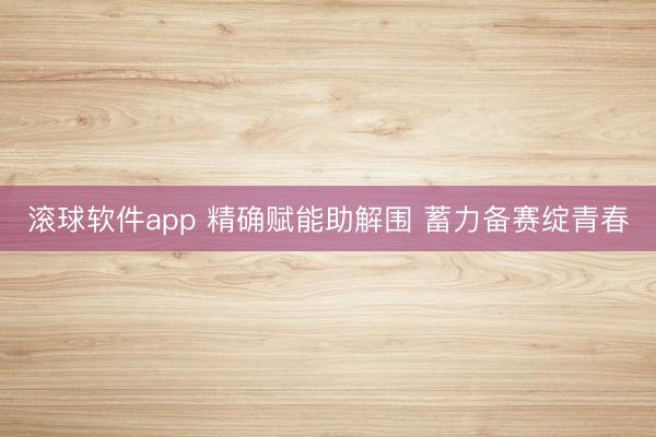 滚球软件app 精确赋能助解围 蓄力备赛绽青春
