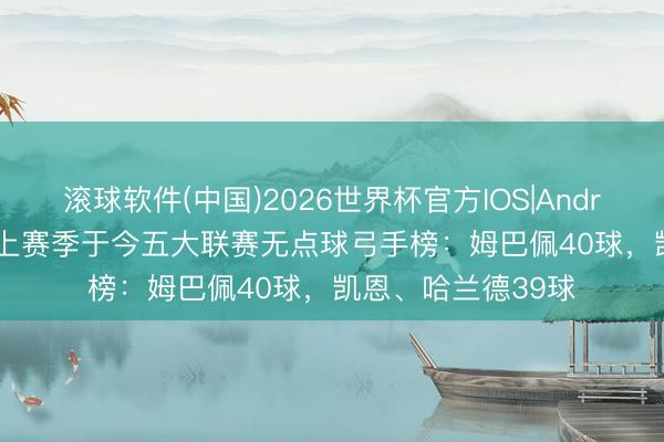 滚球软件(中国)2026世界杯官方IOS|Android手机app下载 上赛季于今五大联赛无点球弓手榜：姆巴佩40球，凯恩、哈兰德39球