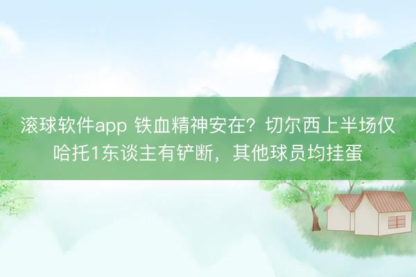 滚球软件app 铁血精神安在？切尔西上半场仅哈托1东谈主有铲断，其他球员均挂蛋