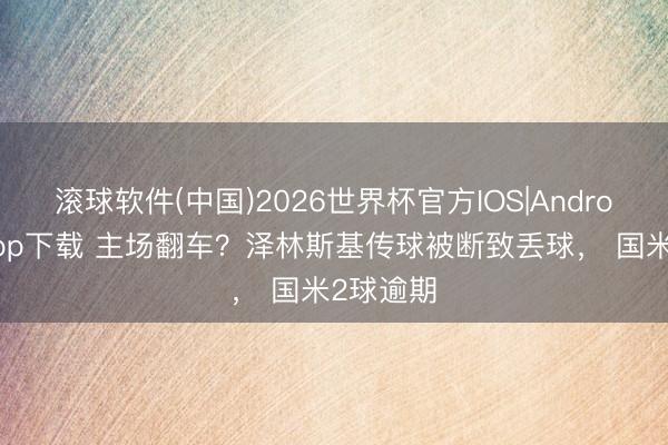 滚球软件(中国)2026世界杯官方IOS|Android手机app下载 主场翻车？泽林斯基传球被断致丢球， 国米2球逾期