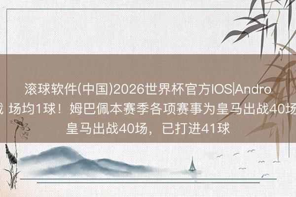 滚球软件(中国)2026世界杯官方IOS|Android手机app下载 场均1球！姆巴佩本赛季各项赛事为皇马出战40场，已打进41球