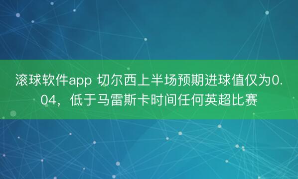 滚球软件app 切尔西上半场预期进球值仅为0.04，低于马雷斯卡时间任何英超比赛
