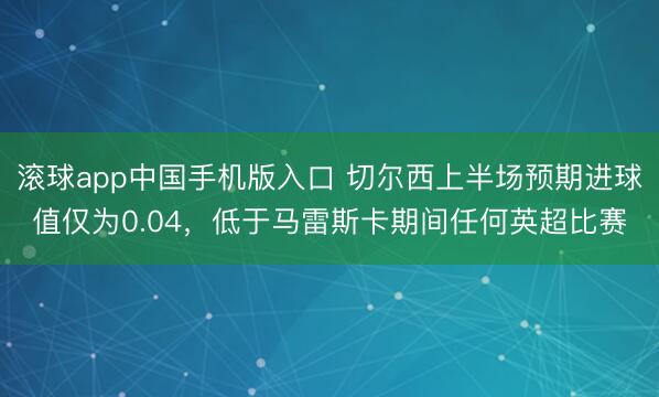 滚球app中国手机版入口 切尔西上半场预期进球值仅为0.04，低于马雷斯卡期间任何英超比赛