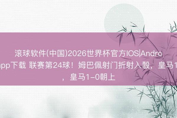 滚球软件(中国)2026世界杯官方IOS|Android手机app下载 联赛第24球！姆巴佩射门折射入彀，皇马1-0朝上