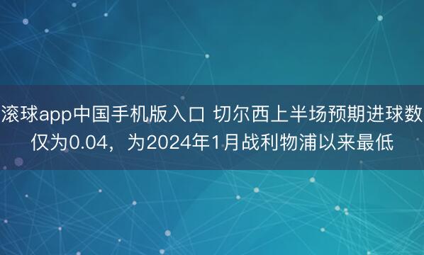 滚球app中国手机版入口 切尔西上半场预期进球数仅为0.04，为2024年1月战利物浦以来最低