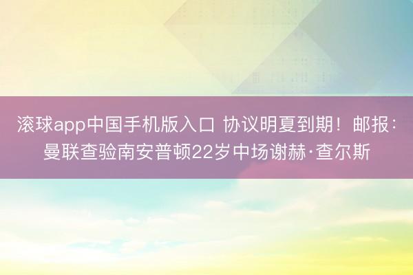 滚球app中国手机版入口 协议明夏到期！邮报：曼联查验南安普顿22岁中场谢赫·查尔斯