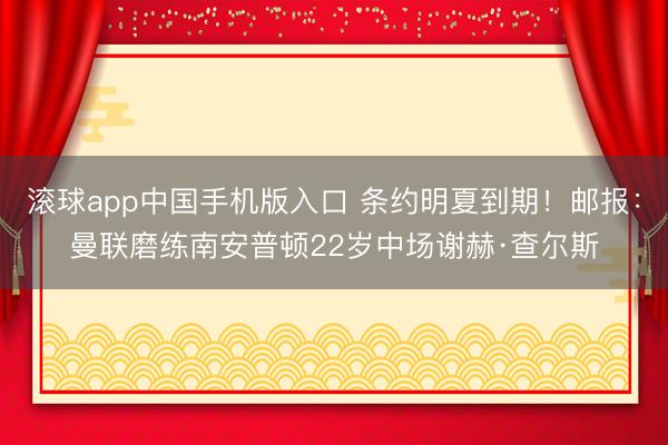 滚球app中国手机版入口 条约明夏到期！邮报：曼联磨练南安普顿22岁中场谢赫·查尔斯