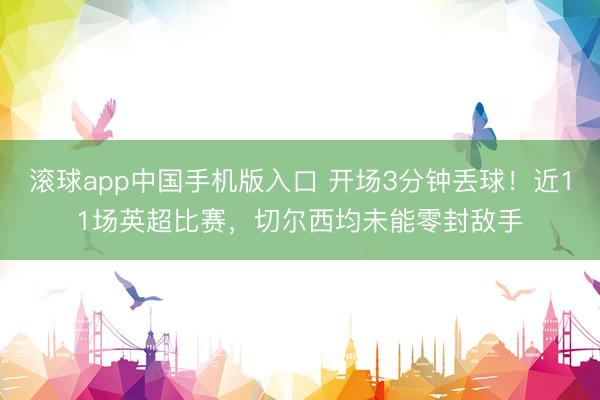 滚球app中国手机版入口 开场3分钟丢球！近11场英超比赛，切尔西均未能零封敌手