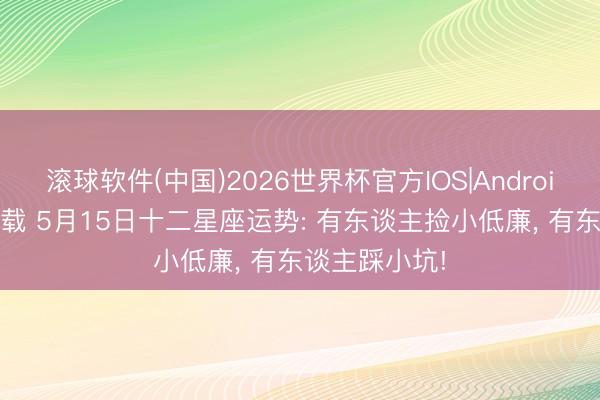 滚球软件(中国)2026世界杯官方IOS|Android手机app下载 5月15日十二星座运势: 有东谈主捡小低廉， 有东谈主踩小坑!