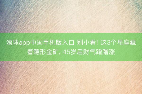 滚球app中国手机版入口 别小看! 这3个星座藏着隐形金矿， 45岁后财气蹭蹭涨