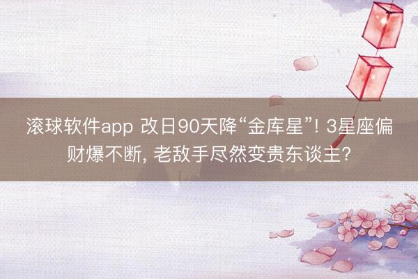 滚球软件app 改日90天降“金库星”! 3星座偏财爆不断， 老敌手尽然变贵东谈主?