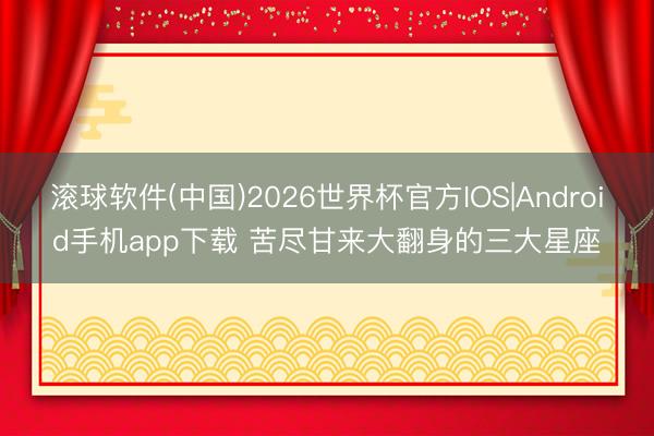 滚球软件(中国)2026世界杯官方IOS|Android手机app下载 苦尽甘来大翻身的三大星座