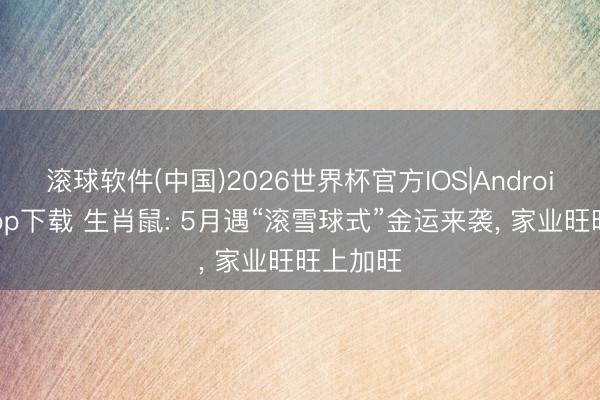 滚球软件(中国)2026世界杯官方IOS|Android手机app下载 生肖鼠: 5月遇“滚雪球式”金运来袭， 家业旺旺上加旺