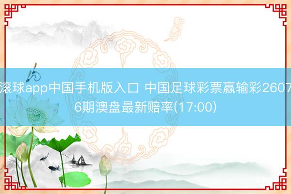 滚球app中国手机版入口 中国足球彩票赢输彩26076期澳盘最新赔率(17:00)