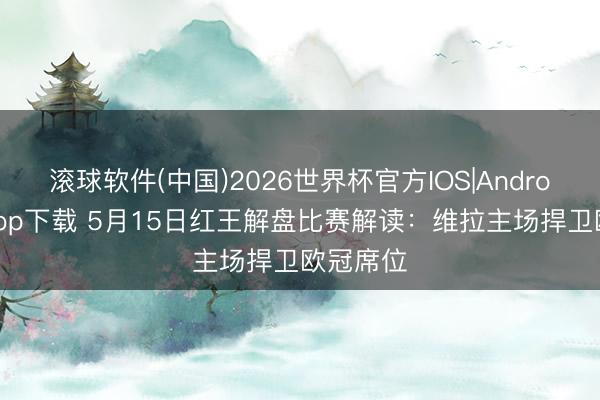 滚球软件(中国)2026世界杯官方IOS|Android手机app下载 5月15日红王解盘比赛解读：维拉主场捍卫欧冠席位