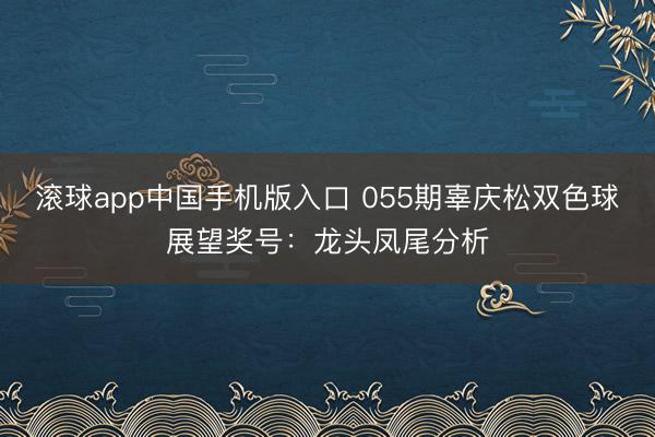 滚球app中国手机版入口 055期辜庆松双色球展望奖号：龙头凤尾分析
