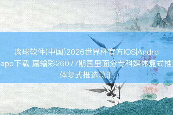 滚球软件(中国)2026世界杯官方IOS|Android手机app下载 赢输彩26077期国里面分专科媒体复式推选总汇