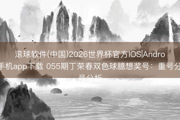 滚球软件(中国)2026世界杯官方IOS|Android手机app下载 055期丁荣春双色球臆想奖号：重号分析