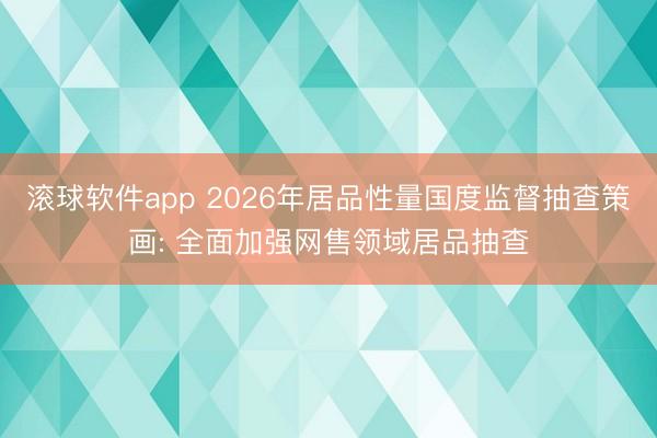 滚球软件app 2026年居品性量国度监督抽查策画: 全面加强网售领域居品抽查