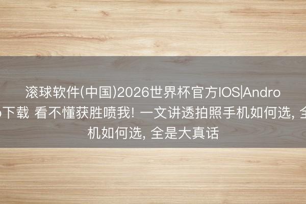 滚球软件(中国)2026世界杯官方IOS|Android手机app下载 看不懂获胜喷我! 一文讲透拍照手机如何选， 全是大真话