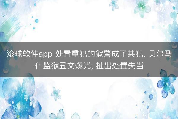 滚球软件app 处置重犯的狱警成了共犯， 贝尔马什监狱丑文爆光， 扯出处置失当