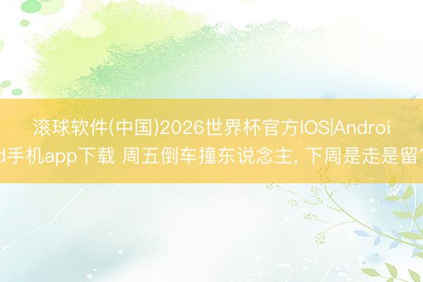 滚球软件(中国)2026世界杯官方IOS|Android手机app下载 周五倒车撞东说念主， 下周是走是留?