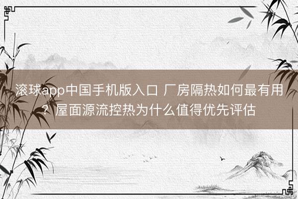 滚球app中国手机版入口 厂房隔热如何最有用？屋面源流控热为什么值得优先评估