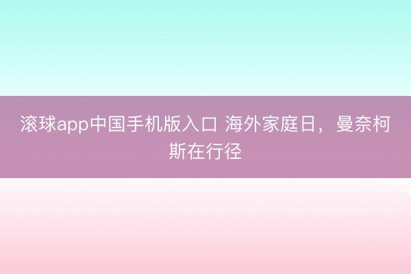 滚球app中国手机版入口 海外家庭日，曼奈柯斯在行径