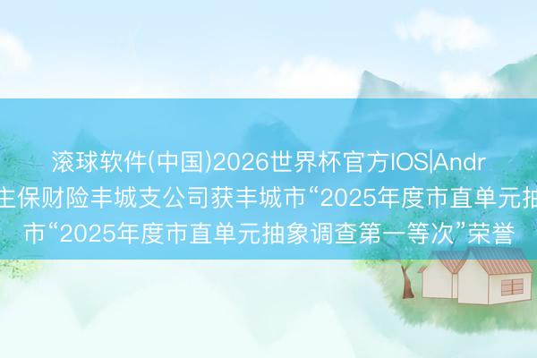 滚球软件(中国)2026世界杯官方IOS|Android手机app下载 东谈主保财险丰城支公司获丰城市“2025年度市直单元抽象调查第一等次”荣誉