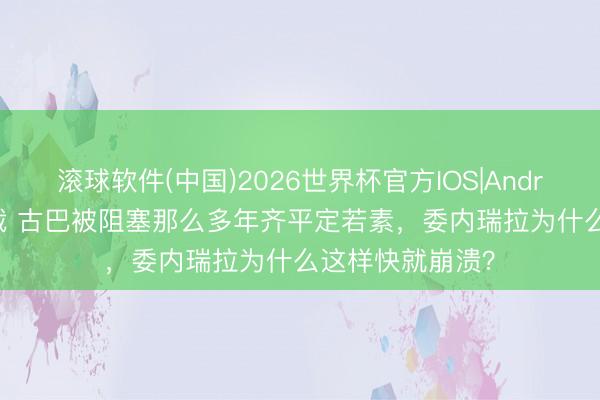 滚球软件(中国)2026世界杯官方IOS|Android手机app下载 古巴被阻塞那么多年齐平定若素，委内瑞拉为什么这样快就崩溃？