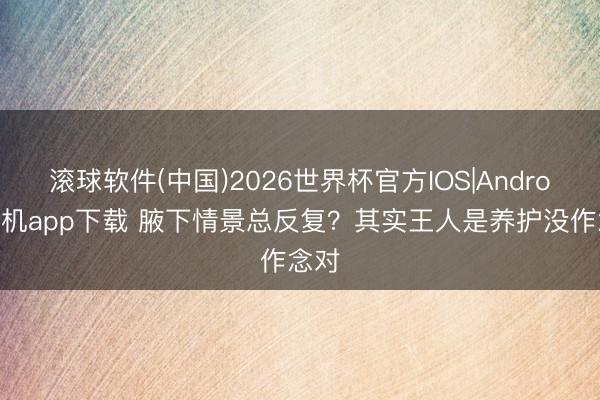 滚球软件(中国)2026世界杯官方IOS|Android手机app下载 腋下情景总反复？其实王人是养护没作念对